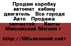 Продам коробку-автомат, кабину,двигатель - Все города Авто » Продажа запчастей   . Ханты-Мансийский,Мегион г.